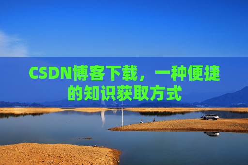 CSDN博客下载,一种便捷的知识获取方式 CSDN博客下载,一种便捷的知识获取方式